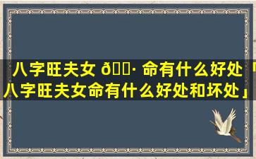 八字旺夫女 🕷 命有什么好处「八字旺夫女命有什么好处和坏处」